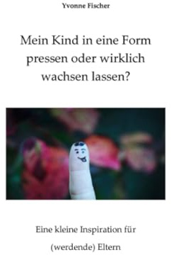 Mein Kind in eine Form pressen oder wirklich wachsen lassen?: Eine kleine Inspiration für (werdende) Eltern