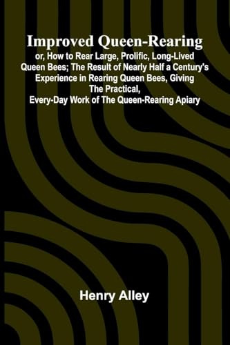 Improved Queen-Rearing; Or, How To Rear Large, Prolific, Long-Lived Queen Bees; The Result Of Nearly Half A Century'S Experience In Rearing Queen ... Every-Day Work Of The Queen-Rearing Apiary