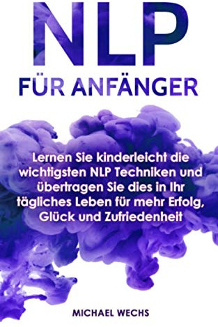 NLP für Anfänger: Lernen Sie kinderleicht die wichtigsten NLP Techniken und übertragen Sie dies in Ihr tägliches Leben für mehr Erfolg, Glück und Zufriedenheit!