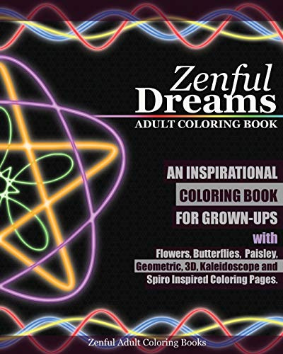 Zenful Dreams Adult Coloring Book: An Inspirational Coloring Book For Grown-Ups with Flowers, Butterflies, Paisley, Geometric, 3D, Kaleidoscope and Spiro Inspired Coloring Pages