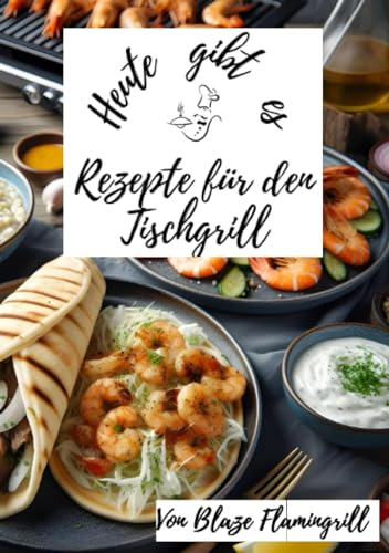 Heute gibt es - Rezepte für den Tischgrill: 30 köstliche Rezepte für den Tischgrill zum nachgrillen und genießen
