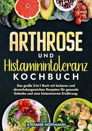 Arthrose und Histaminintoleranz Kochbuch: Das große 2-in-1 Buch mit leckeren und abwechslungsreichen Rezepten für gesunde Gelenke und eine histaminarme Ernährung.