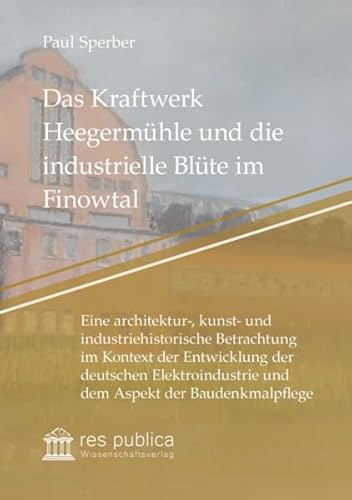 Das Kraftwerk Heegermühle und die industrielle Blüte im Finowtal: Eine architektur-, kunst- und industriehistorische Betrachtung im Kontext der ... (Zeugnisse der Architekturgeschichte)
