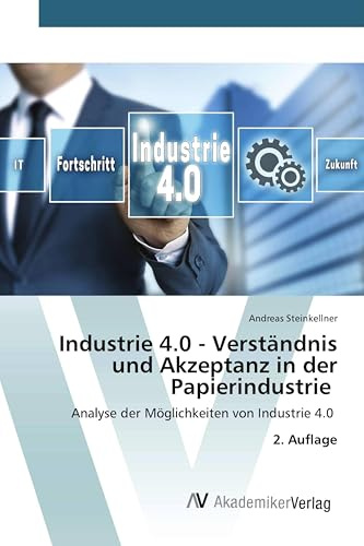 Industrie 4.0 - Verständnis und Akzeptanz in der Papierindustrie: Analyse der Möglichkeiten von Industrie 4.0 2. Auflage