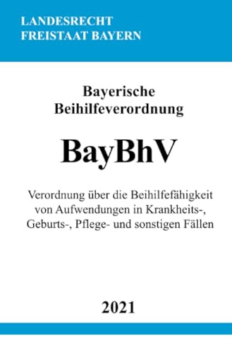 Bayerische Beihilfeverordnung (BayBhV): Verordnung über die Beihilfefähigkeit von Aufwendungen in Krankheits-, Geburts-, Pflege- und sonstigen Fällen