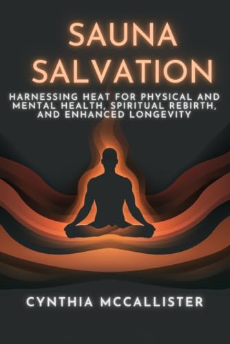 Sauna Salvation: Harnessing Heat for Physical and Mental Health, Spiritual Rebirth, and Enhanced Longevity