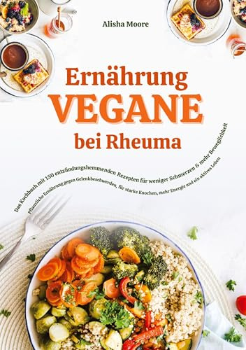 Vegane Ernährung bei Rheuma: Das Kochbuch mit 150 entzündungshemmenden Rezepten für weniger Schmerzen & mehr Beweglichkeit: Pflanzliche Ernährung ... Knochen, mehr Energie und ein aktives Leben