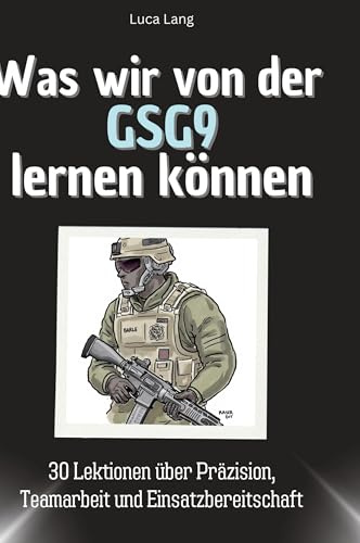 Was wir von der GSG9 lernen können: 30 Lektionen über Präzision, Teamarbeit und Einsatzbereitschaft