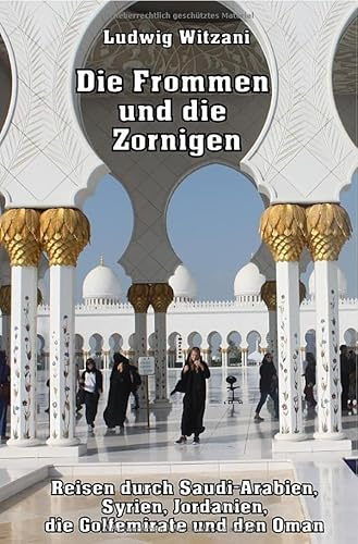 Weltreisen / Die Frommen und die Zornigen: Reisen nach Saudi-Arabien, Syrien, Jordanien, zu den Golfemiraten und in den Oman