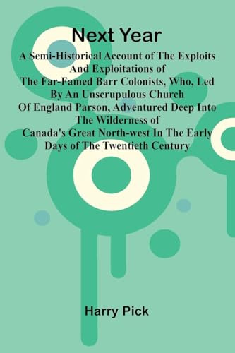 Next Year: A Semi-Historical Account Of The Exploits And Exploitations Of The Far-Famed Barr Colonists, Who, Led By An Unscrupulous Church Of England ... North-West In The Early Days Of The Twenti