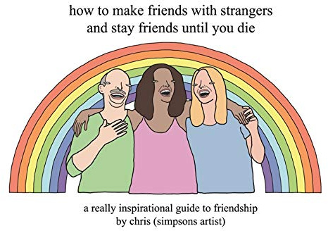 How to Make Friends With Strangers and Stay Friends Until You Die: A Really Inspirational Guide to Friendship