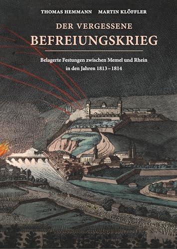 Der vergessene Befreiungskrieg: Belagerte Festungen zwischen Memel und Rhein in den Jahren 1813-1814