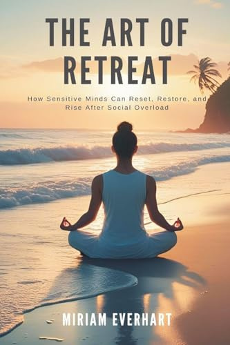 The Art of Retreat: How Sensitive Minds Can Reset, Restore, and Rise After Social Overload