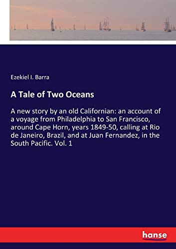 A Tale of Two Oceans: A new story by an old Californian: an account of a voyage from Philadelphia to San Francisco, around Cape Horn, years 1849-50, ... Juan Fernandez, in the South Pacific. Vol. 1