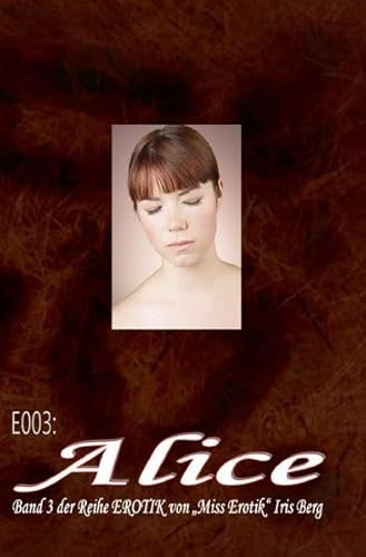 Erotische Fantasien / E003: Alice: - eine hocherotische Geschichte in 18 Kapiteln von Iris Berg (FSK 16!):