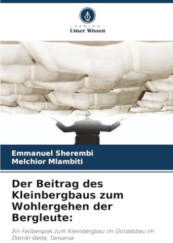 Der Beitrag des Kleinbergbaus zum Wohlergehen der Bergleute:: Ein Fallbeispiel zum Kleinbergbau im Goldabbau im Distrikt Geita, Tansania