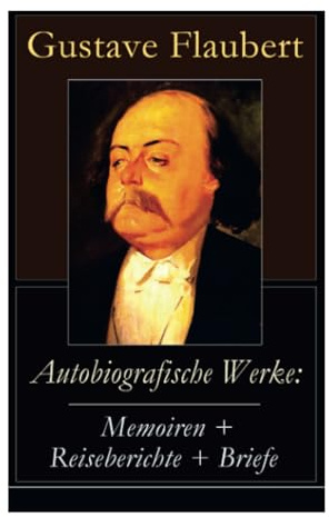Autobiografische Werke: Memoiren + Reiseberichte + Briefe: Memoiren + Reiseberichte + Briefe: Über Feld und Strand + Briefe aus dem Orient + Gedanken ... Persönlichkeiten in Flauberts Leben)