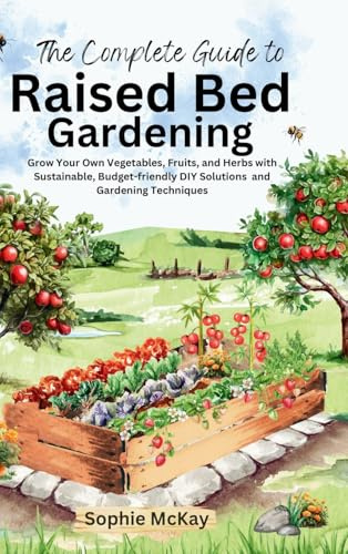 The Complete Guide to Raised Bed Gardening: Maximize Your Harvest with Less Effort! Grow Your Own Vegetables, Fruits, and Herbs with Sustainable, ... McKay's Easy and Effective Gardening Series)