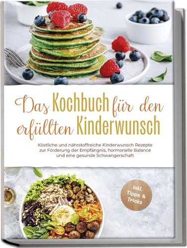 Das Kochbuch für den erfüllten Kinderwunsch: Köstliche und nährstoffreiche Kinderwunsch Rezepte zur Förderung der Empfängnis, hormonelle Balance und eine gesunde Schwangerschaft -inkl. Tipps & Tricks