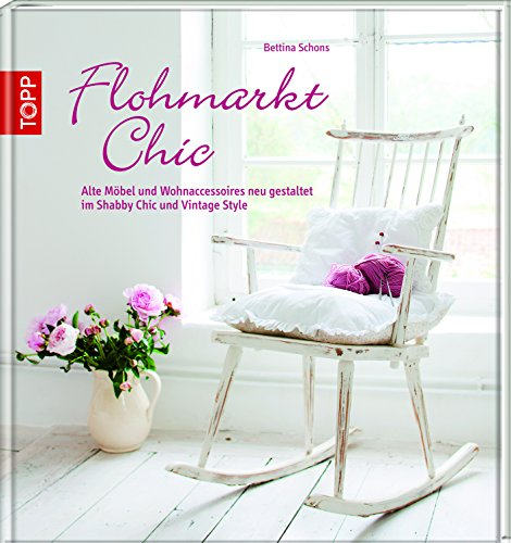Flohmarkt Chic: Alte Möbel und Wohnaccessoires neu gestalten: Alte Möbel und Wohnaccessoires neu gestalten im Shabby Chic und Vintage Style