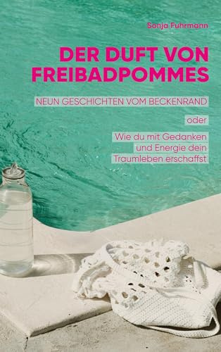 Der Duft von Freibadpommes: Neun Geschichten vom Beckenrand oder Wie du mit Gedanken und Energie dein Traumleben erschaffst