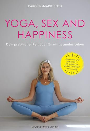 Yoga, Sex and Happiness: Dein praktischer Ratgeber für ein gesünderes Leben