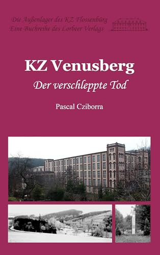 KZ Venusberg: Der verschleppte Tod (Die Außenlager des KZ Flossenbürg)