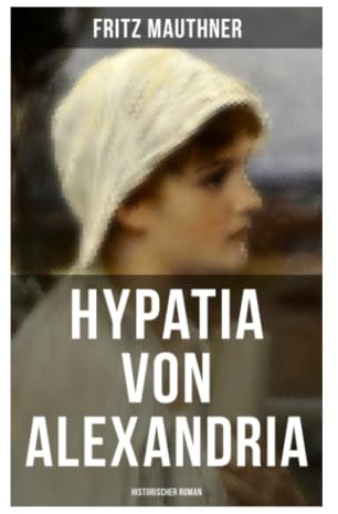 Hypatia von Alexandria: Historischer Roman: Freies Denken, religiöser Fanatismus und Machtkampf im spätantiken Ägypten
