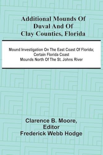 Additional mounds of Duval and of Clay counties, Florida; Mound investigation on the east coast of Florida; Certain Florida coast mounds north of the St. Johns river