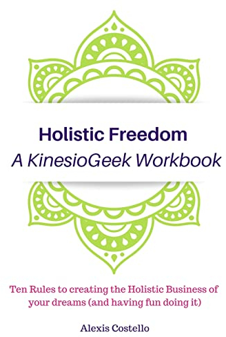 Holistic Freedom A KinesioGeek Workbook - Ten Rules to creating the Holistic Business of your dreams (and having fun doing it!)