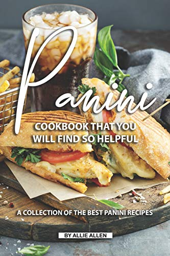 Panini Cookbook That You Will Find So Helpful: A Collection of The Best Panini Recipes