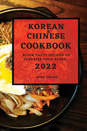 KOREAN AND CHINESE COOKBOOK 2022: SUPER TASTY RECIPES TO SURPRISE YOUR GUEST