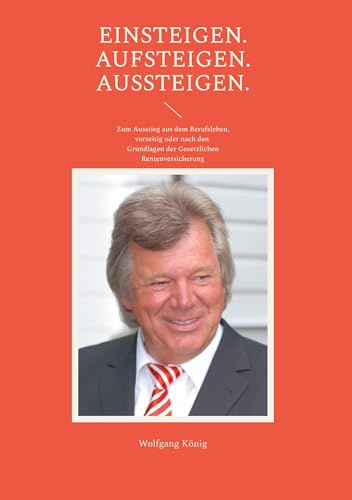 Einsteigen. Aufsteigen. Aussteigen.: Zum Ausstieg aus dem Berufsleben, vorzeitig oder nach den Grundlagen der Gesetzlichen Rentenversicherung