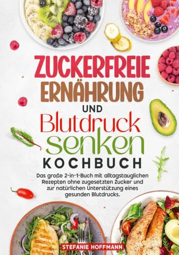 Zuckerfreie Ernährung und Blutdruck senken Kochbuch: Das große 2-in-1-Buch mit alltagstauglichen Rezepten ohne zugesetzten Zucker und zur natürlichen Unterstützung eines gesunden Blutdrucks.