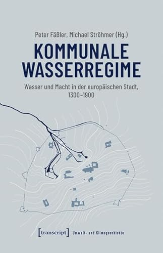 Kommunale Wasserregime: Wasser und Macht in der europäischen Stadt, 1300-1900 (Umwelt- und Klimageschichte)