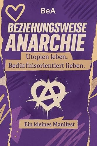 Beziehungsweise Anarchie: Utopien leben. Bedürfnisorientiert lieben. Ein kleines Manifest