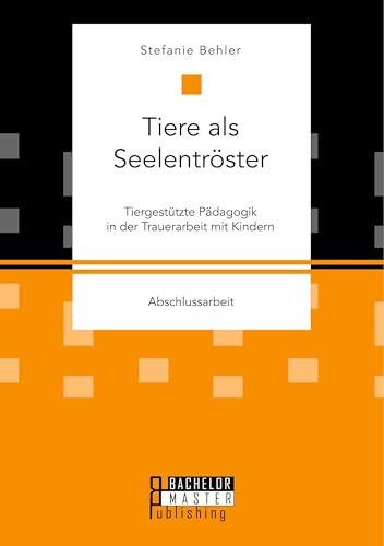 Tiere als Seelentröster. Tiergestützte Pädagogik in der Trauerarbeit mit Kindern