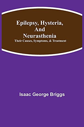 Epilepsy, Hysteria, And Neurasthenia: Their Causes, Symptoms, & Treatment