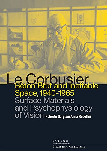Le Corbusier: Béton Brut and Ineffable Space 1940-1965: Surface Materials and Psychophysiology of Vision (Essays in Architecture)