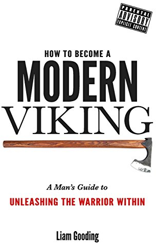 How To Become A Modern Viking: A Man's Guide To Unleashing The Warrior Within