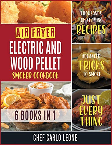 Air Fryer, Electric and Wood Pellet Smoker Cookbook [6 IN 1]: Thousands of Flaming Recipes with Advanced Tricks to Smoke Just Everything