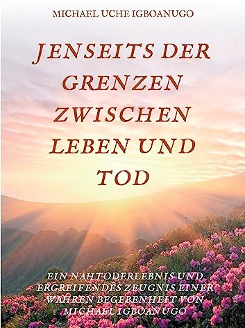 JENSEITS DER GRENZEN ZWISCHEN LEBEN UND TOD: EIN NAHTODERLEBNIS UND ERGREIFENDES ZEUGNIS EINER WAHREN BEGEBENHEIT VON MICHAEL IGBOANUGO