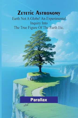 Zetetic Astronomy: Earth not a globe! An experimental inquiry into the true figure of the earth etc.