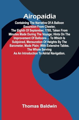 Airopaidia: Containing The Narrative Of A Balloon Excursion From Chester, The Eighth Of September, 1785, Taken From Minutes Made During The Voyage; ... Mensuration Of Heights By The Barometer, M