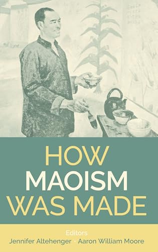 How Maoism Was Made: Reconstructing China, 1949-1965 (Proceedings of the British Academy: Themed volumes of essays in the humanities and social sciences, 267)