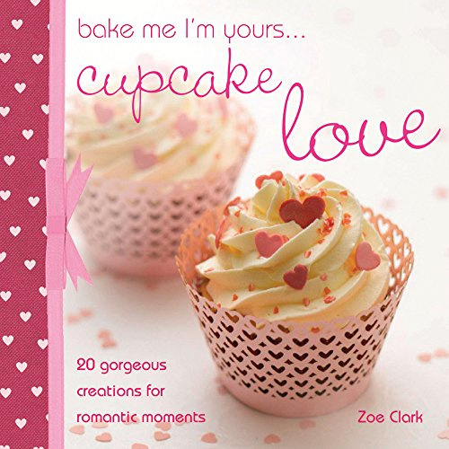 Bake Me I'm Yours Cupcake Love: 20 gorgeous creations for romantic moments