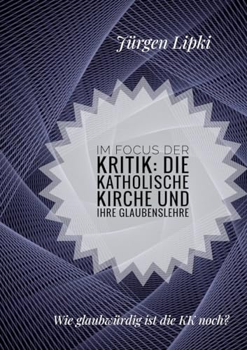 Im Focus der Kritik: Die Katholische Kirche und ihre Glaubenslehre: Wie glaubwürdig ist die KK noch?