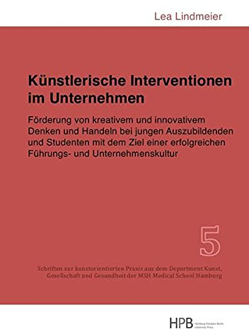 Künstlerische Interventionen im Unternehmen: Förderung von kreativem und innovativem Denken und Handeln bei jungen Auszubildenden und Studenten mit ... Gesundheit der MSH Medical School Hamburg)