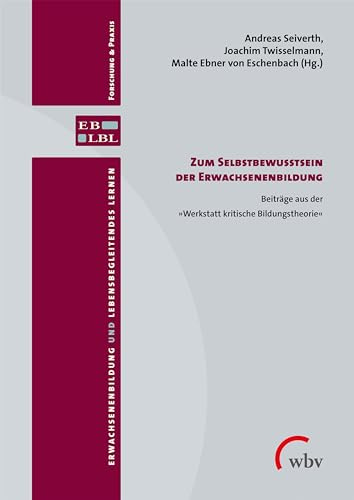 Zum Selbstbewusstsein der Erwachsenenbildung: Beiträge aus der >>Werkstatt kritische Bildungstheorie<< (Erwachsenenbildung und lebensbegleitendes Lernen)