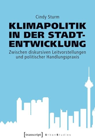 Klimapolitik in der Stadtentwicklung: Zwischen diskursiven Leitvorstellungen und politischer Handlungspraxis (Urban Studies)